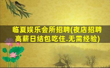 临夏娱乐会所招聘(夜店招聘高薪日结包吃住.无需经验)