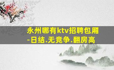 永州哪有ktv招聘包厢-日结.无竞争.翻房高