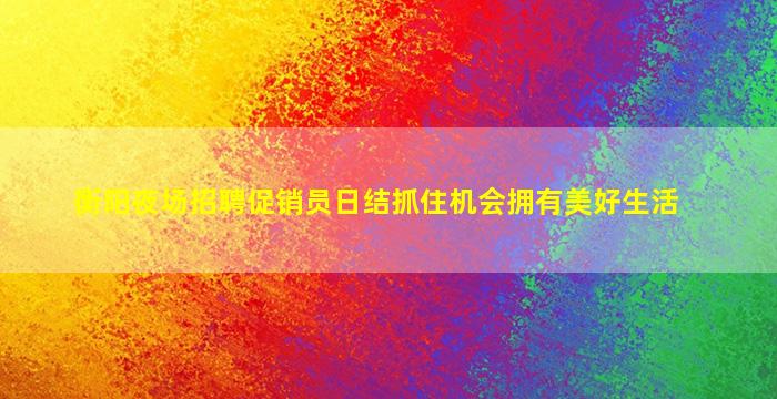 衡阳夜场招聘促销员日结抓住机会拥有美好生活